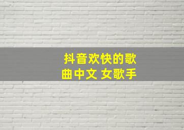 抖音欢快的歌曲中文 女歌手